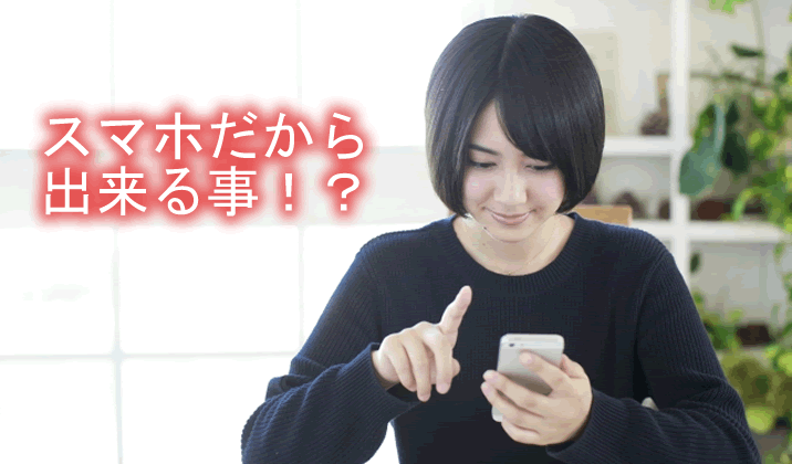 スマホだから出来る事もある？